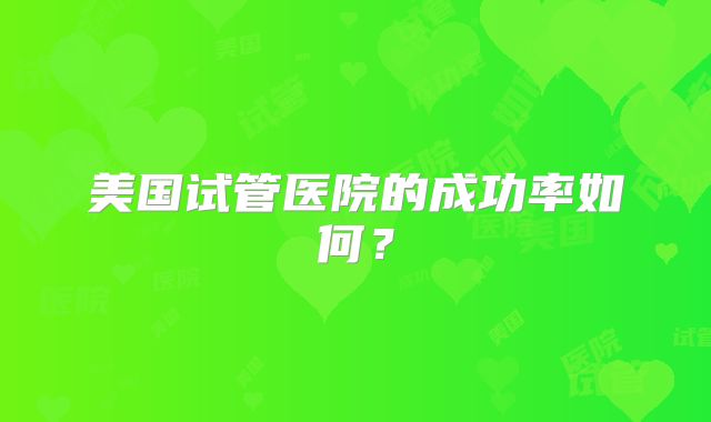美国试管医院的成功率如何?
