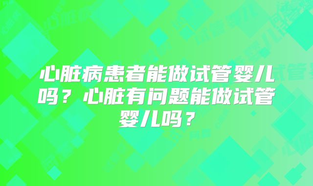 心脏病患者能做试管婴儿吗？心脏有问题能做试管婴儿吗？