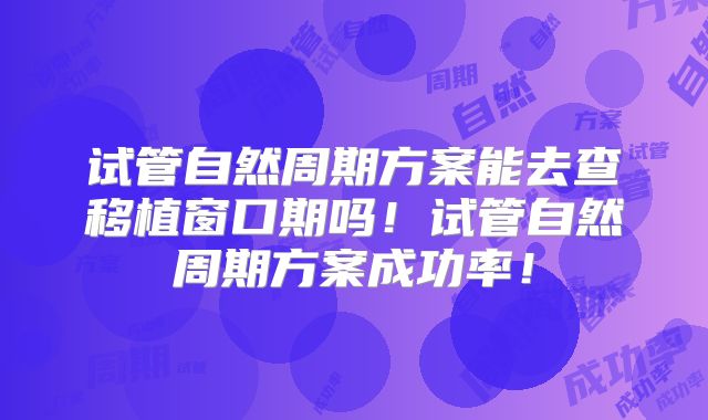 试管自然周期方案能去查移植窗口期吗!试管自然周期方案成功率!