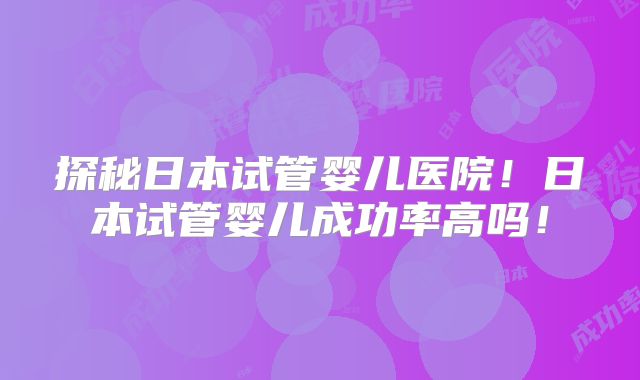 探秘日本试管婴儿医院！日本试管婴儿成功率高吗！
