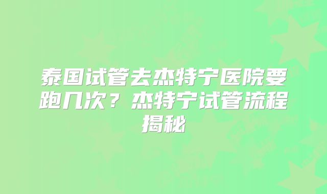 泰国试管去杰特宁医院要跑几次？杰特宁试管流程揭秘
