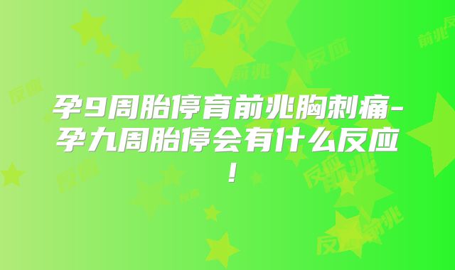 孕9周胎停育前兆胸刺痛-孕九周胎停会有什么反应！