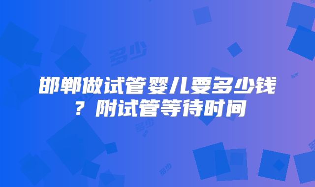 邯郸做试管婴儿要多少钱？附试管等待时间