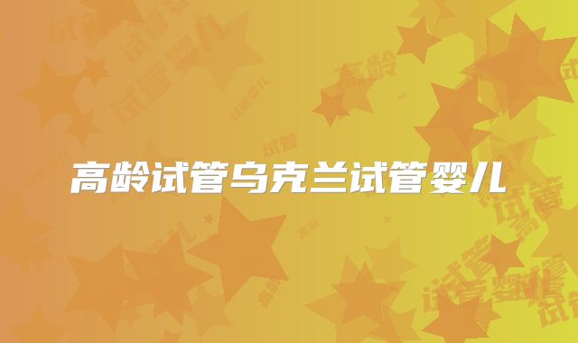 高龄试管乌克兰试管婴儿