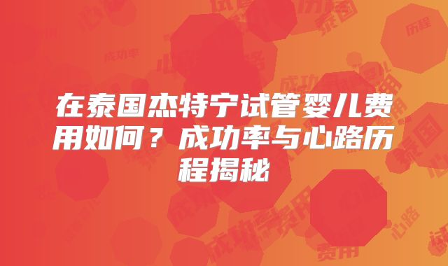 在泰国杰特宁试管婴儿费用如何？成功率与心路历程揭秘