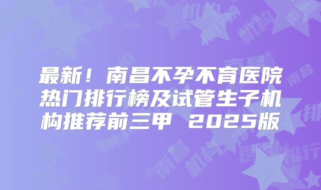 最新！南昌不孕不育医院热门排行榜及试管生子机构推荐前三甲 2025版