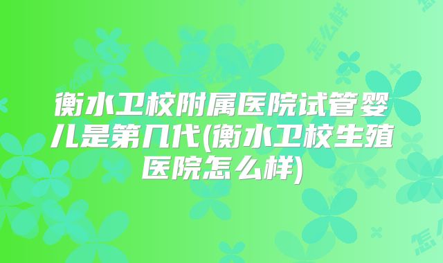 衡水卫校附属医院试管婴儿是第几代(衡水卫校生殖医院怎么样)