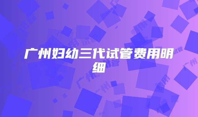 广州妇幼三代试管费用明细