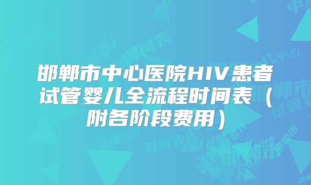 邯郸市中心医院HIV患者试管婴儿全流程时间表(附各阶段费用)