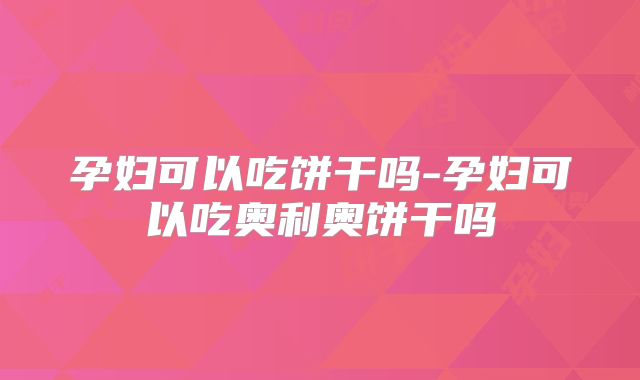 孕妇可以吃饼干吗-孕妇可以吃奥利奥饼干吗
