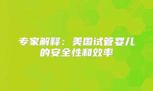 专家解释：美国试管婴儿的安全性和效率