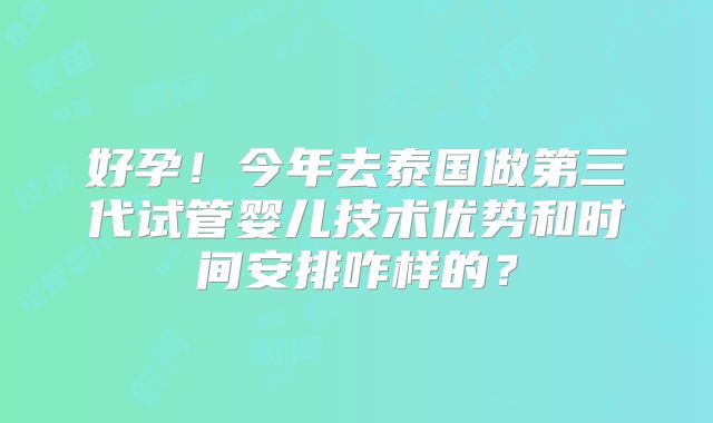 好孕！今年去泰国做第三代试管婴儿技术优势和时间安排咋样的？
