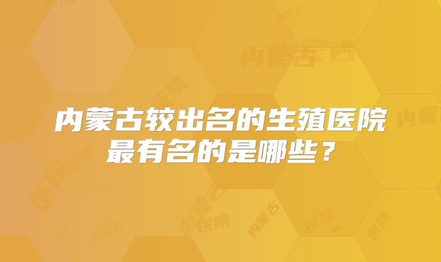 内蒙古较出名的生殖医院最有名的是哪些？