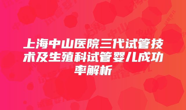 上海中山医院三代试管技术及生殖科试管婴儿成功率解析