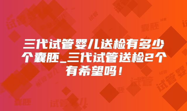 三代试管婴儿送检有多少个囊胚_三代试管送检2个有希望吗！
