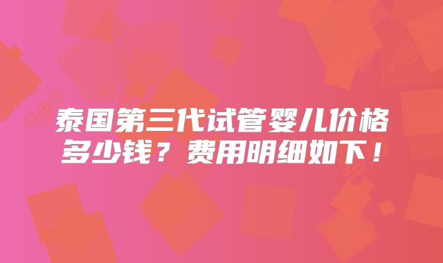 泰国第三代试管婴儿价格多少钱？费用明细如下！