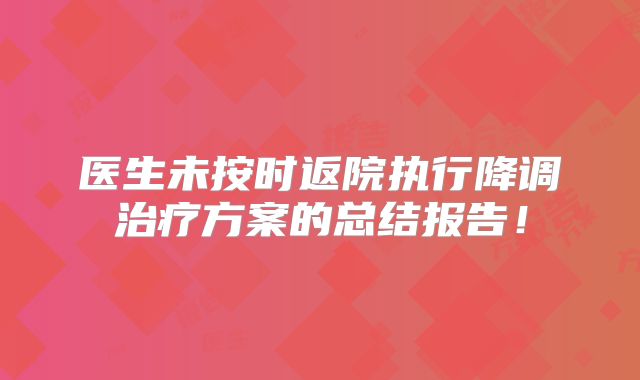 医生未按时返院执行降调治疗方案的总结报告!