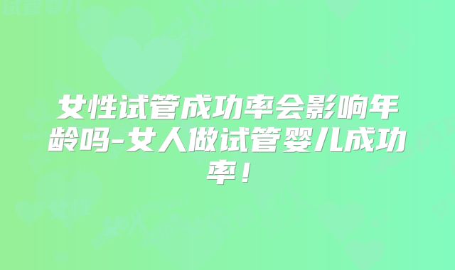女性试管成功率会影响年龄吗-女人做试管婴儿成功率!