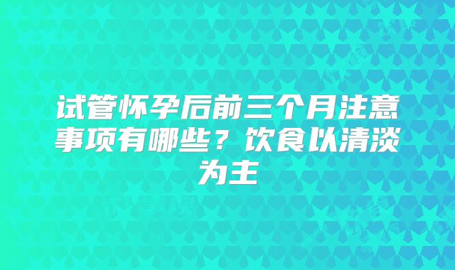 试管怀孕后前三个月注意事项有哪些？饮食以清淡为主