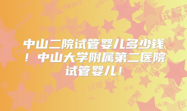 中山二院试管婴儿多少钱！中山大学附属第二医院试管婴儿！