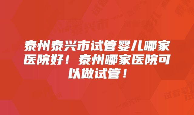泰州泰兴市试管婴儿哪家医院好！泰州哪家医院可以做试管！