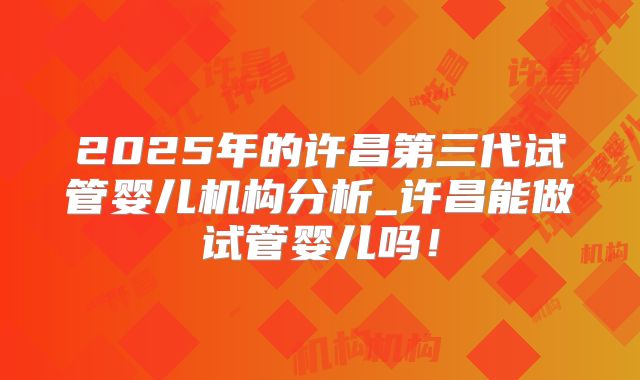 2025年的许昌第三代试管婴儿机构分析_许昌能做试管婴儿吗!