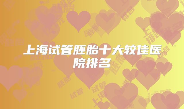 上海试管胚胎十大较佳医院排名