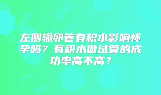 左侧输卵管有积水影响怀孕吗?有积水做试管的成功率高不高?