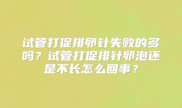试管打促排卵针失败的多吗？试管打促排针卵泡还是不长怎么回事？