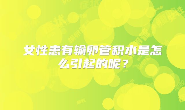 女性患有输卵管积水是怎么引起的呢？