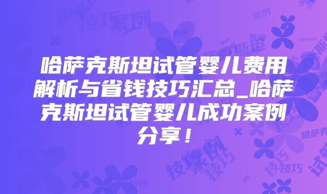 哈萨克斯坦试管婴儿费用解析与省钱技巧汇总_哈萨克斯坦试管婴儿成功案例分享!
