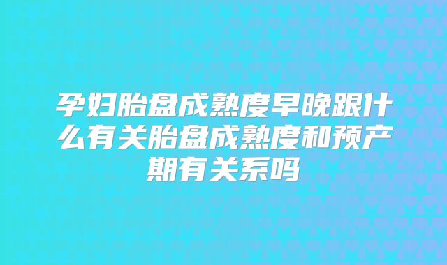 孕妇胎盘成熟度早晚跟什么有关胎盘成熟度和预产期有关系吗