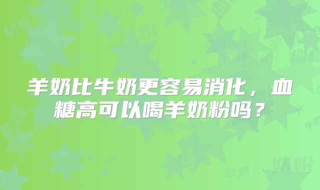 羊奶比牛奶更容易消化，血糖高可以喝羊奶粉吗？
