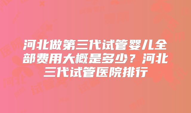 河北做第三代试管婴儿全部费用大概是多少？河北三代试管医院排行