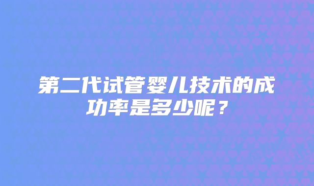 第二代试管婴儿技术的成功率是多少呢?