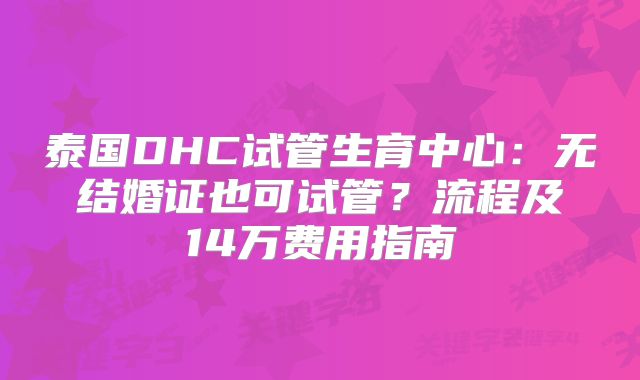 泰国DHC试管生育中心：无结婚证也可试管？流程及14万费用指南