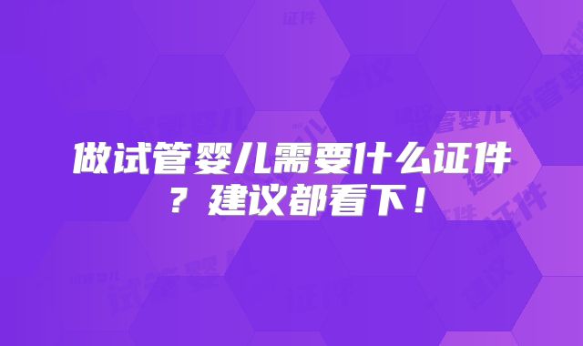 做试管婴儿需要什么证件？建议都看下！
