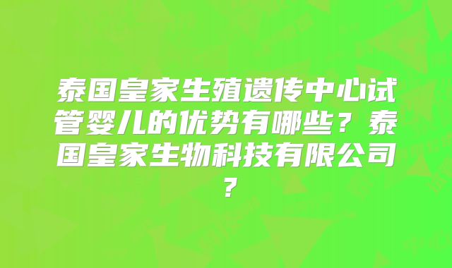 泰国皇家生殖遗传中心试管婴儿的优势有哪些？泰国皇家生物科技有限公司？