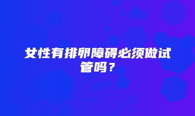 女性有排卵障碍必须做试管吗？