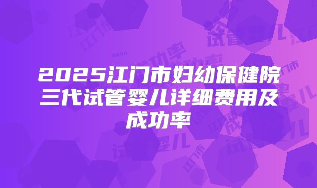 2025江门市妇幼保健院三代试管婴儿详细费用及成功率