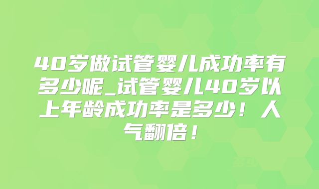 40岁做试管婴儿成功率有多少呢_试管婴儿40岁以上年龄成功率是多少！人气翻倍！