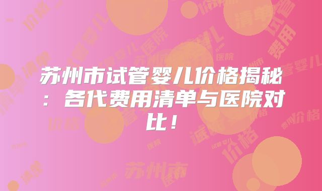苏州市试管婴儿价格揭秘:各代费用清单与医院对比!