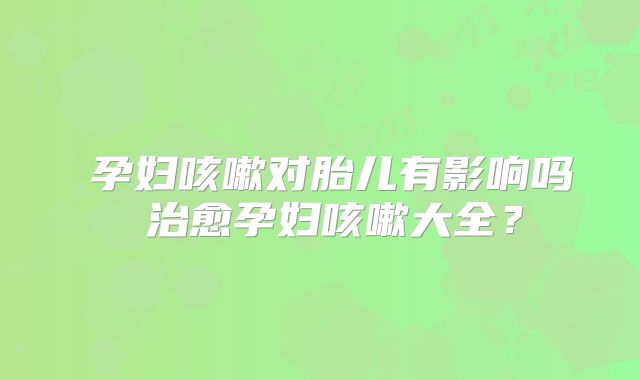 孕妇咳嗽对胎儿有影响吗 治愈孕妇咳嗽大全?