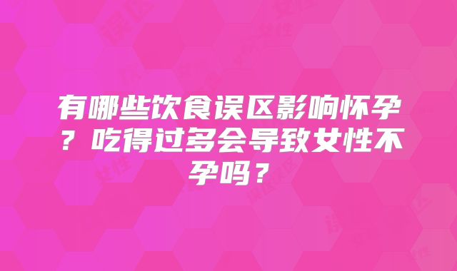 有哪些饮食误区影响怀孕？吃得过多会导致女性不孕吗？