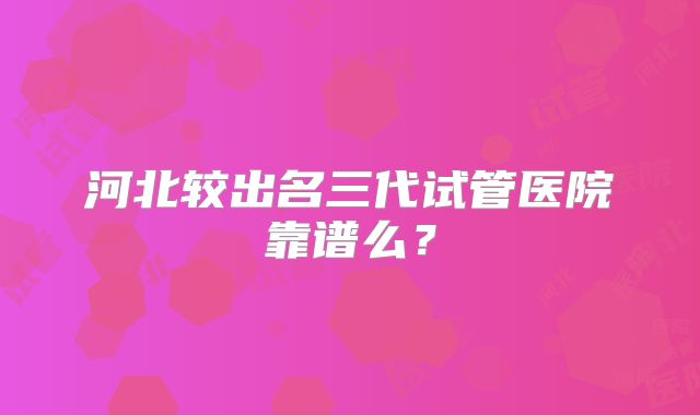河北较出名三代试管医院靠谱么？