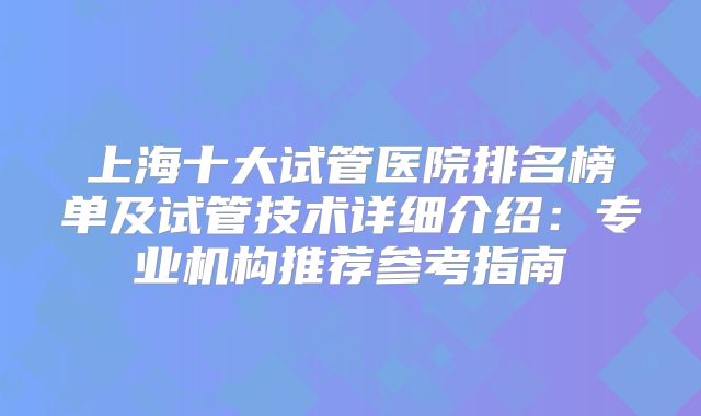 上海十大试管医院排名榜单及试管技术详细介绍:专业机构推荐参考指南