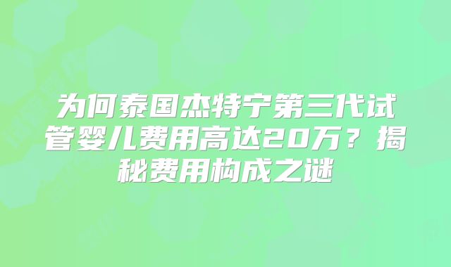 为何泰国杰特宁第三代试管婴儿费用高达20万？揭秘费用构成之谜