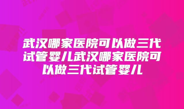 武汉哪家医院可以做三代试管婴儿武汉哪家医院可以做三代试管婴儿