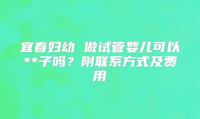 宜春妇幼 做试管婴儿可以**子吗？附联系方式及费用