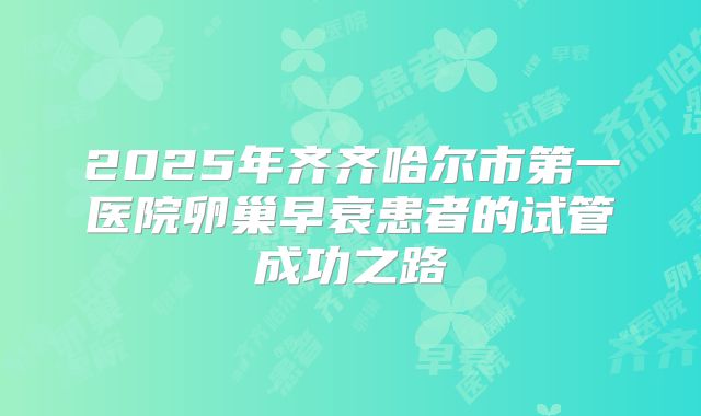 2025年齐齐哈尔市第一医院卵巢早衰患者的试管成功之路